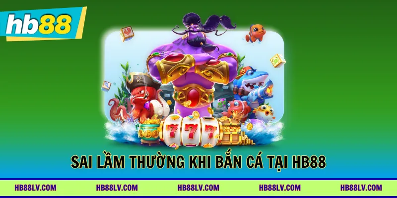 Sai lầm thường khi bắn cá tại HB88