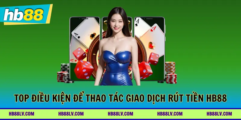 Top điều kiện bắt buộc để thao tác giao dịch rút tiền HB88